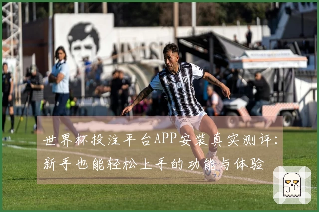 世界杯投注平台APP安装真实测评：新手也能轻松上手的功能与体验
