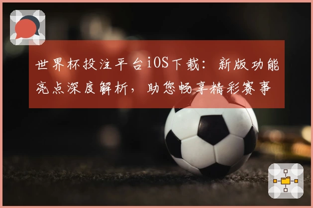 世界杯投注平台iOS下载：新版功能亮点深度解析，助您畅享精彩赛事