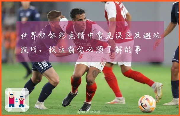 世界杯体彩竞猜中常见误区及避坑技巧，投注前你必须了解的事