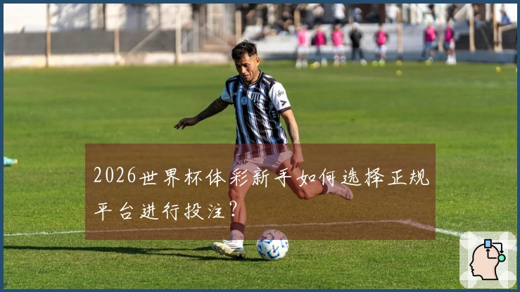 2026世界杯体彩新手如何选择正规平台进行投注？