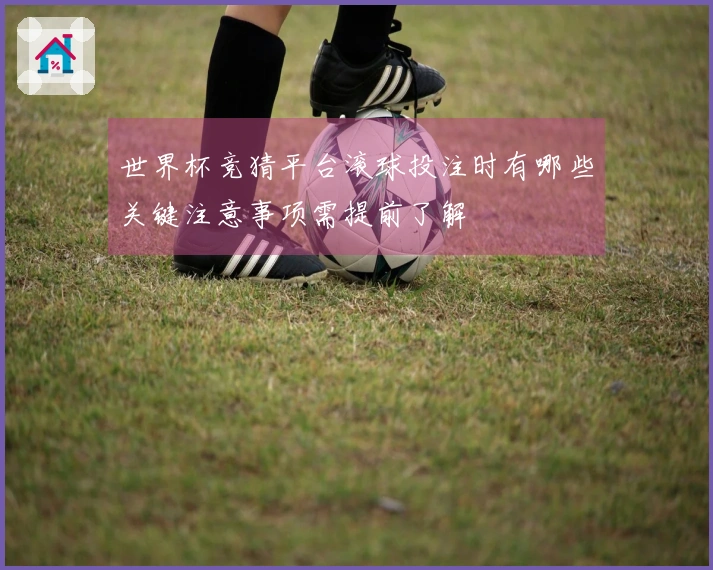 世界杯竞猜平台滚球投注时有哪些关键注意事项需提前了解