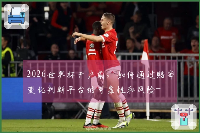 2026世界杯开户前，如何通过赔率变化判断平台的可靠性和风险-