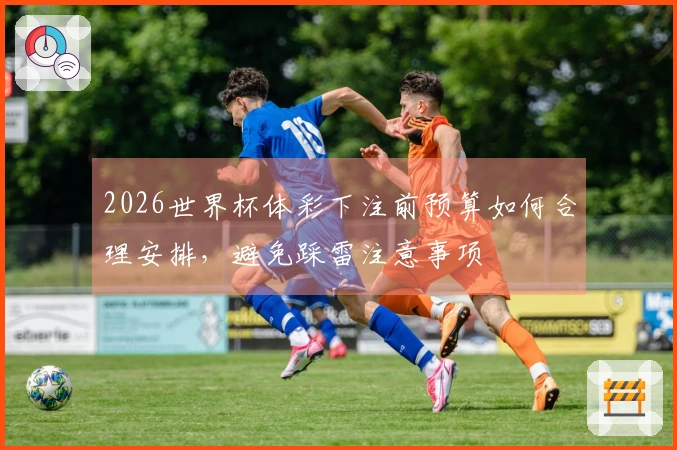2026世界杯体彩下注前预算如何合理安排，避免踩雷注意事项