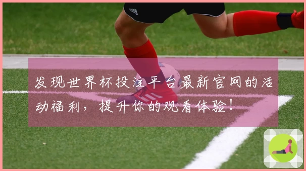 发现世界杯投注平台最新官网的活动福利，提升你的观看体验！