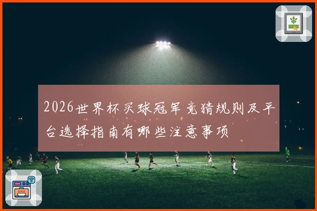 2026世界杯买球冠军竞猜规则及平台选择指南有哪些注意事项