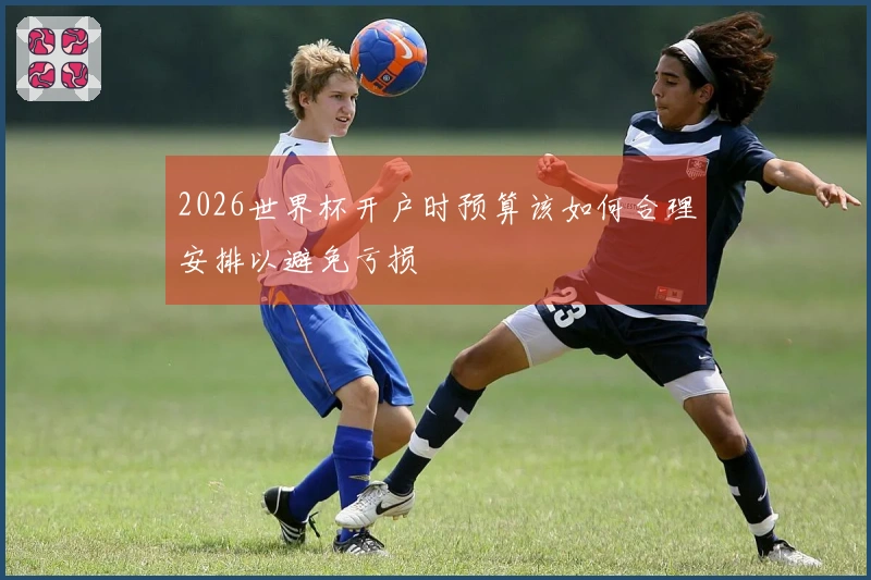 2026世界杯开户时预算该如何合理安排以避免亏损