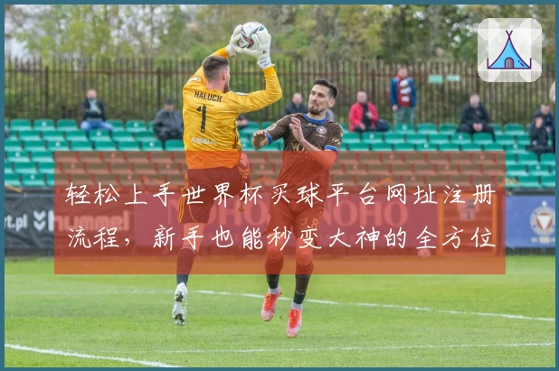 轻松上手世界杯买球平台网址注册流程，新手也能秒变大神的全方位指引