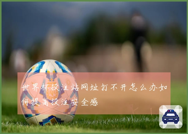 世界杯投注站网址打不开怎么办如何提高投注安全感