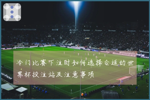 冷门比赛下注时如何选择合适的世界杯投注站及注意事项