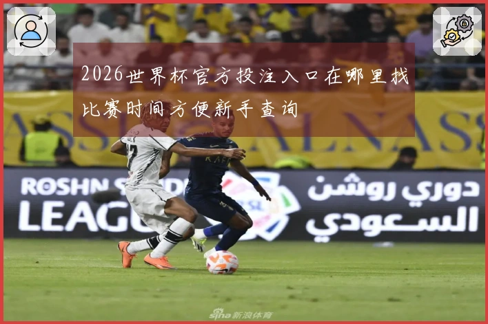 2026世界杯官方投注入口在哪里找比赛时间方便新手查询