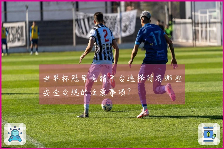 世界杯冠军竞猜平台选择时有哪些安全合规的注意事项？