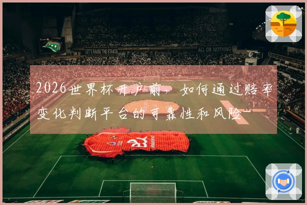 2026世界杯开户前，如何通过赔率变化判断平台的可靠性和风险-