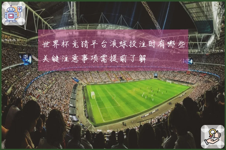 世界杯竞猜平台滚球投注时有哪些关键注意事项需提前了解