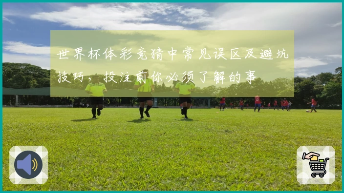 世界杯体彩竞猜中常见误区及避坑技巧，投注前你必须了解的事