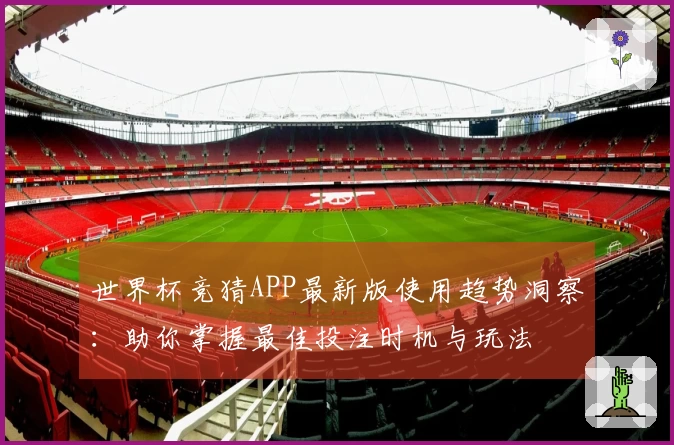 世界杯竞猜APP最新版使用趋势洞察：助你掌握最佳投注时机与玩法