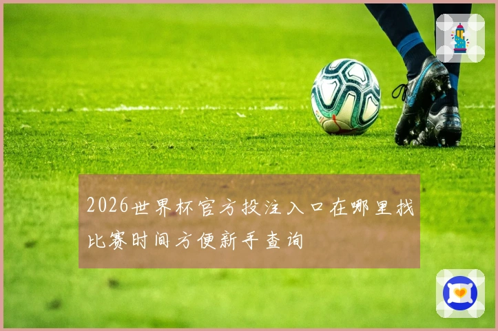 2026世界杯官方投注入口在哪里找比赛时间方便新手查询