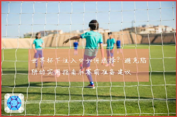 世界杯下注入口如何选择？避免陷阱的实用指南和赛前准备建议