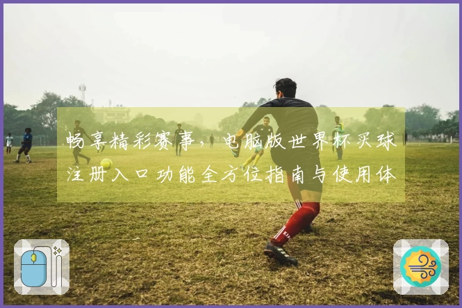 畅享精彩赛事，电脑版世界杯买球注册入口功能全方位指南与使用体验