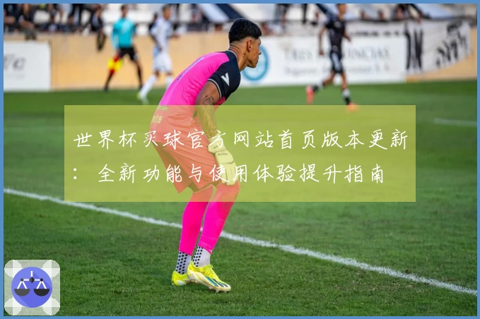 世界杯买球官方网站首页版本更新：全新功能与使用体验提升指南