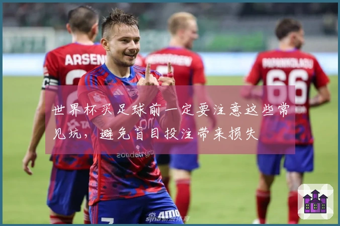 世界杯买足球前一定要注意这些常见坑，避免盲目投注带来损失