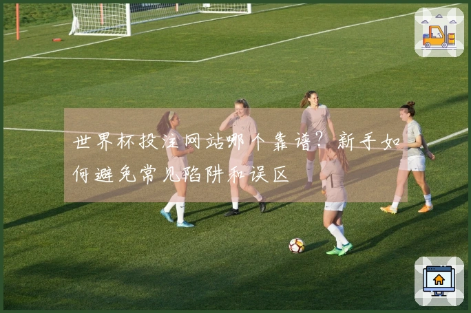 世界杯投注网站哪个靠谱？新手如何避免常见陷阱和误区