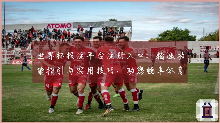 世界杯投注平台注册入口：精选功能指引与实用技巧，助您畅享体育精彩