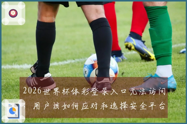 2026世界杯体彩登录入口无法访问，用户该如何应对和选择安全平台？