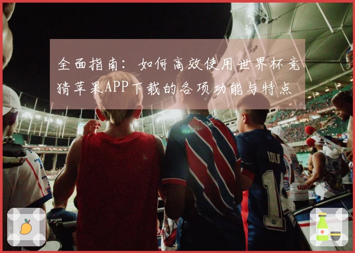 全面指南：如何高效使用世界杯竞猜苹果APP下载的各项功能与特点