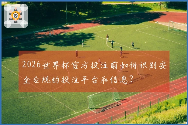 2026世界杯官方投注前如何识别安全合规的投注平台和信息？