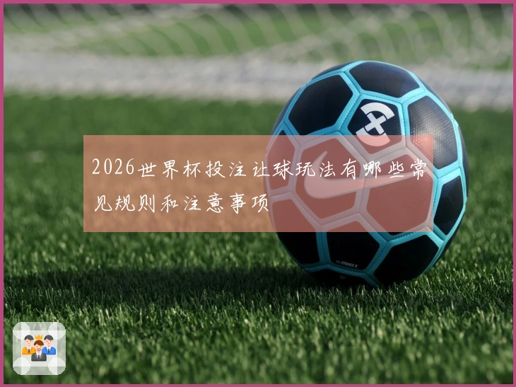 2026世界杯投注让球玩法有哪些常见规则和注意事项