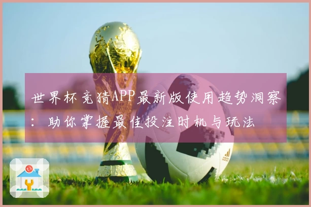 世界杯竞猜APP最新版使用趋势洞察：助你掌握最佳投注时机与玩法