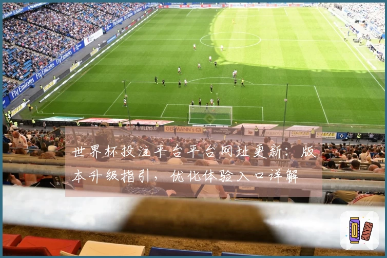 世界杯投注平台平台网址更新：版本升级指引，优化体验入口详解