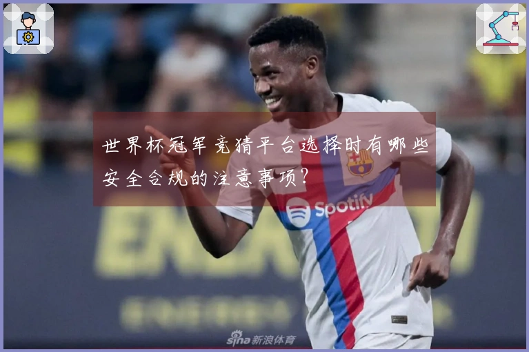 世界杯冠军竞猜平台选择时有哪些安全合规的注意事项？