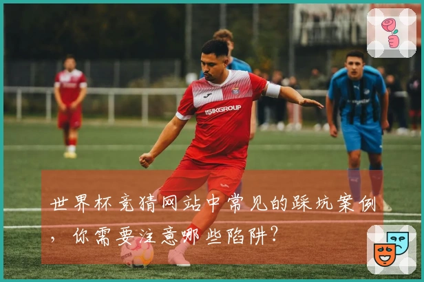 世界杯竞猜网站中常见的踩坑案例，你需要注意哪些陷阱？
