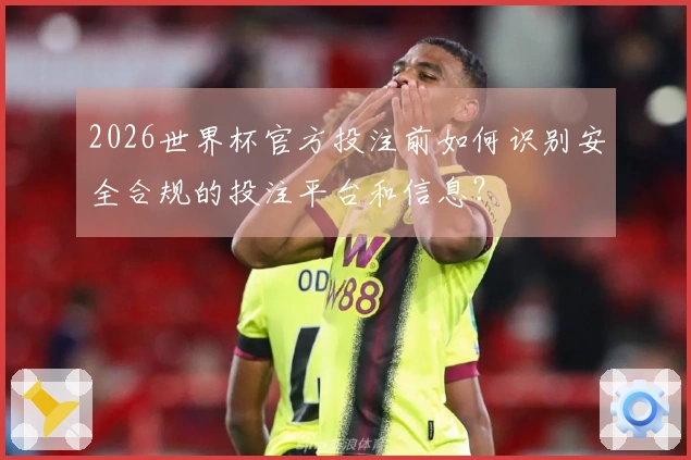 2026世界杯官方投注前如何识别安全合规的投注平台和信息？