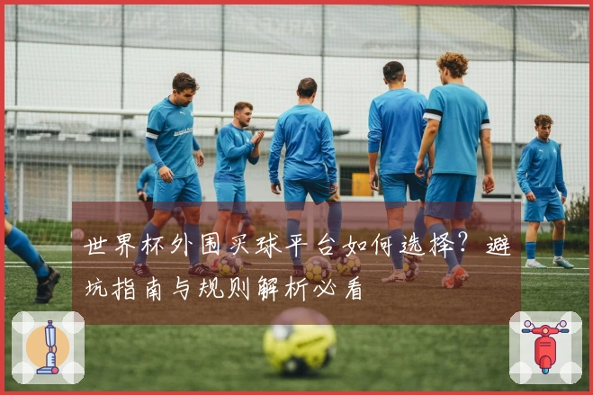 世界杯外围买球平台如何选择？避坑指南与规则解析必看