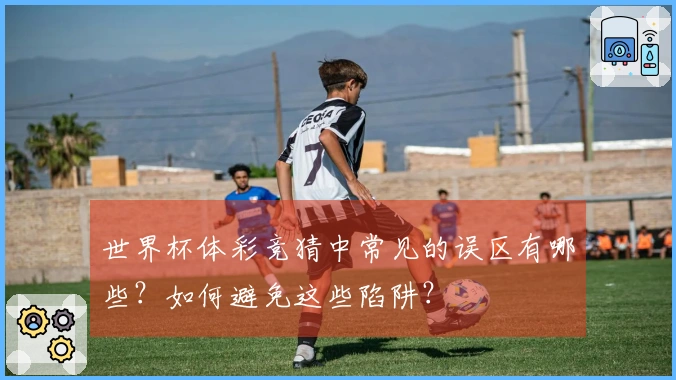 世界杯体彩竞猜中常见的误区有哪些？如何避免这些陷阱？