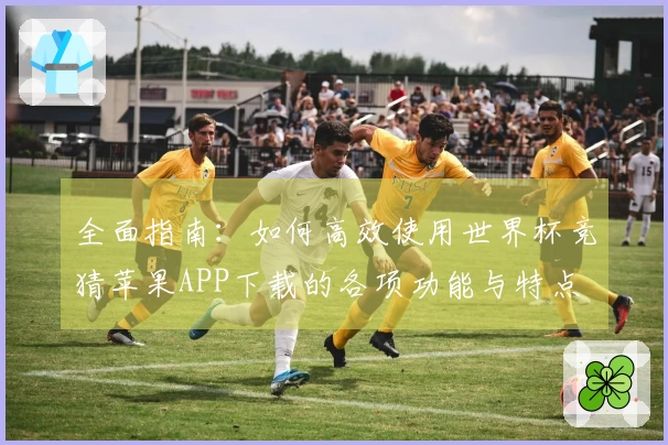 全面指南：如何高效使用世界杯竞猜苹果APP下载的各项功能与特点