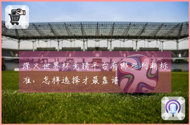 烽火世界杯竞猜平台有哪些判断标准，怎样选择才最靠谱