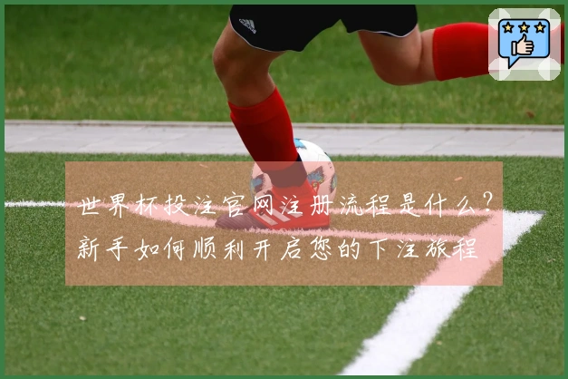 世界杯投注官网注册流程是什么？新手如何顺利开启您的下注旅程